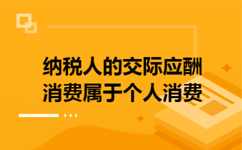 纳税人的交际应酬消费属于个人消费