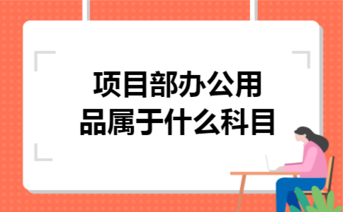 项目部办公用品属于什么科目 项目部办公用品属于什么科目