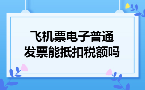 飞机票电子普通发票能抵扣税额吗 飞机票电子普通发票能抵扣税额吗