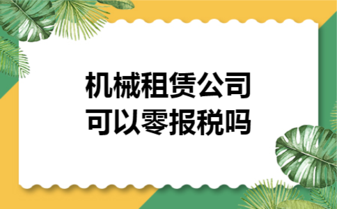 机械租赁公司可以零报税吗 机械租赁公司可以零报税吗