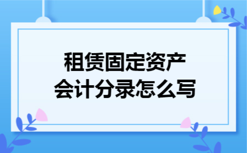 租赁固定资产会计分录怎么写 租赁固定资产会计分录怎么写