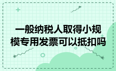 一般纳税人取得小规模专用发票可以抵扣吗