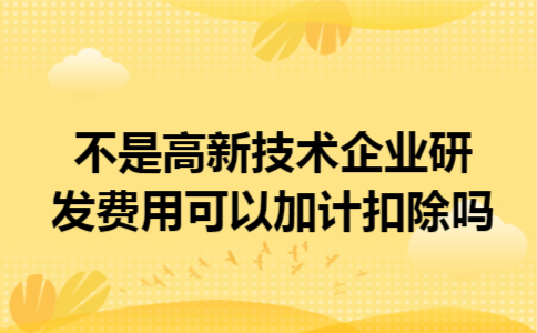不是高新技术企业研发费用可以加计扣除吗 不是高新技术企业研发费用可以加计扣除吗