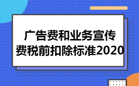 广告费和业务宣传费税前扣除标准2020