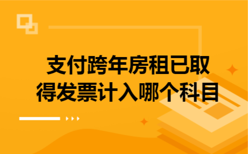 支付跨年房租已取得发票,计入哪个科目 支付跨年房租已取得发票,计入哪个科目