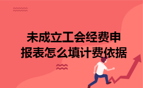 未成立工会经费申报表怎么填计费依据 未成立工会经费申报表怎么填计费依据