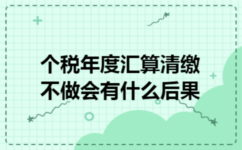 个税年度汇算清缴不做会有什么后果 个税年度汇算清缴不做会有什么后果