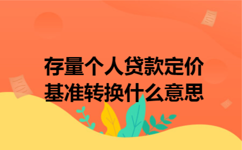 存量个人贷款定价基准转换什么意思 存量个人贷款定价基准转换什么意思