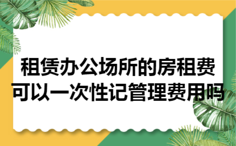  租赁办公场所的房租费可以一次性记管理费用吗