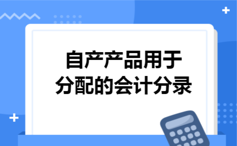 自产产品用于分配的会计分录 自产产品用于分配的会计分录