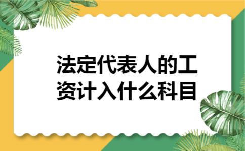 法定代表人的工资计入什么科目 法定代表人的工资计入什么科目