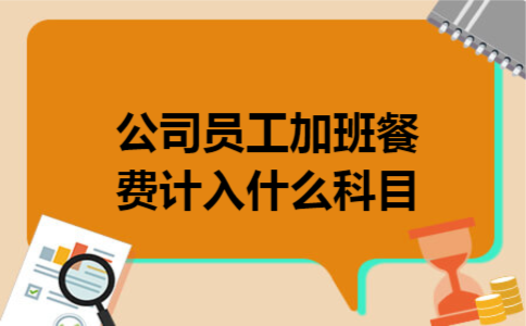 公司员工加班餐费计入什么科目 公司员工加班餐费计入什么科目