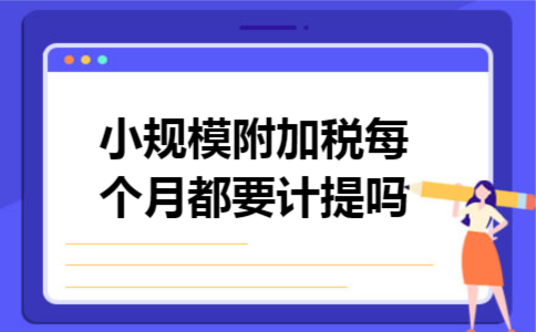 小规模附加税每个月都要计提吗 小规模附加税每个月都要计提吗