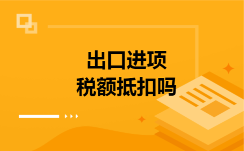 出口进项税额抵扣吗 出口进项税额抵扣吗