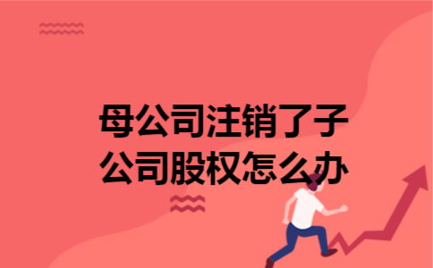 母公司注销了子公司股权怎么办
