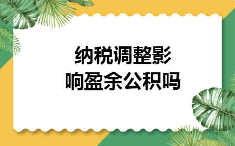 纳税调整影响盈余公积吗 纳税调整影响盈余公积吗