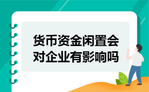 货币资金闲置会对企业有影响吗 货币资金闲置会对企业有影响吗