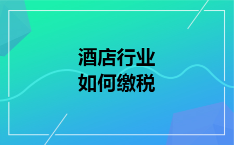 酒店行业如何缴税