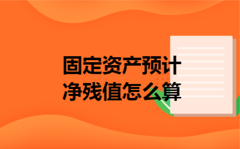 固定资产预计净残值怎么算 固定资产预计净残值怎么算