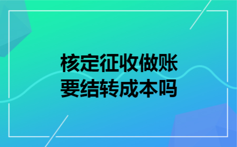 核定征收做账要结转成本吗 核定征收做账要结转成本吗