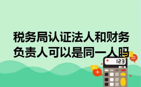 税务局认证法人和财务负责人可以是同一人吗
