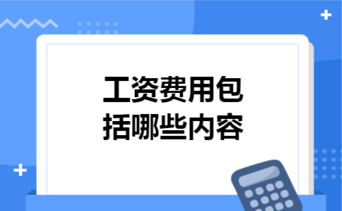 工资费用包括哪些内容 工资费用包括哪些内容