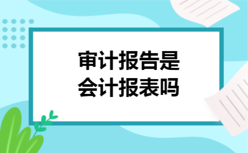 审计报告是会计报表吗 审计报告是会计报表吗