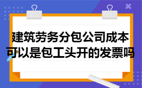 建筑劳务分包公司成本可以是包工头开的发票吗