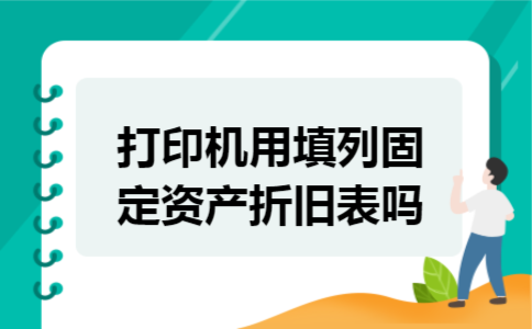 打印机用填列固定资产折旧表吗 打印机用填列固定资产折旧表吗