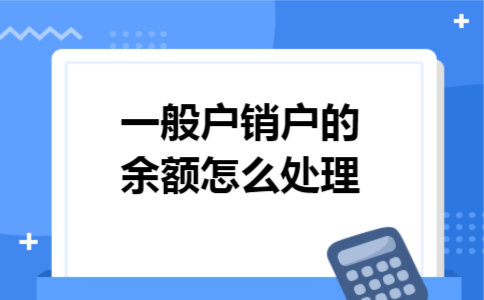 一般户销户的余额怎么处理 一般户销户的余额怎么处理