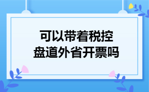 可以带着税控盘道外省开票吗 可以带着税控盘道外省开票吗