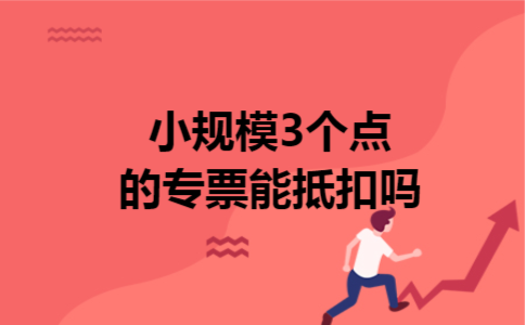 小规模3个点的专票能抵扣吗 小规模3个点的专票能抵扣吗