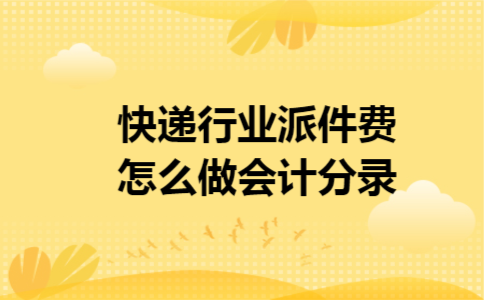 快递行业派件费怎么做会计分录 快递行业派件费怎么做会计分录