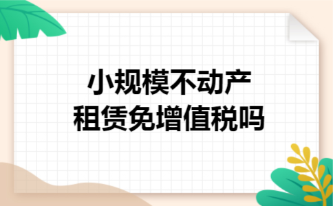 小规模不动产租赁免增值税吗 小规模不动产租赁免增值税吗