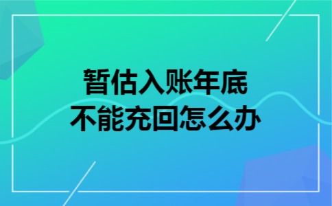 暂估入账年底不能充回怎么办 暂估入账年底不能充回怎么办