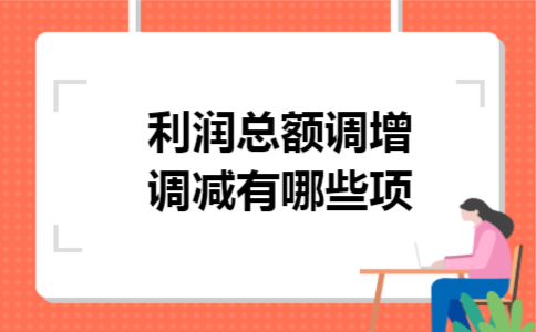利润总额调增调减有哪些项 利润总额调增调减有哪些项