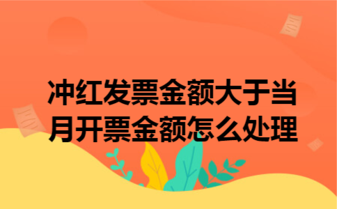 冲红发票金额大于当月开票金额怎么处理 冲红发票金额大于当月开票金额怎么处理