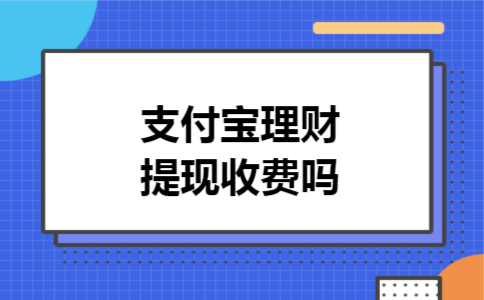 支付宝理财提现收费吗 支付宝理财提现收费吗