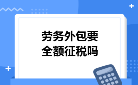 劳务外包要全额征税吗 劳务外包要全额征税吗