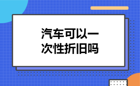  汽车可以一次性折旧吗