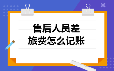 售后人员差旅费怎么记账 售后人员差旅费怎么记账