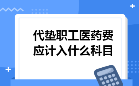 代垫职工医药费应计入什么科目 代垫职工医药费应计入什么科目