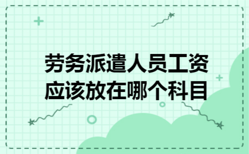 劳务派遣人员工资应该放在哪个科目 劳务派遣人员工资应该放在哪个科目