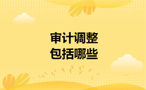 审计调整包括哪些 审计调整包括哪些