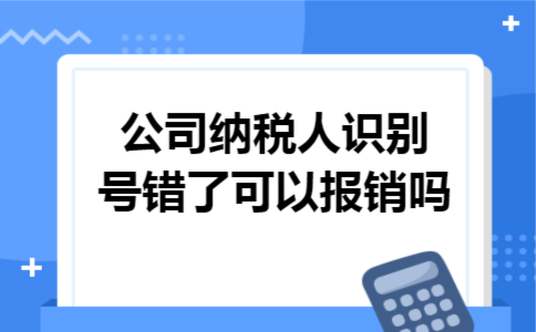 公司纳税人识别号错了可以报销吗