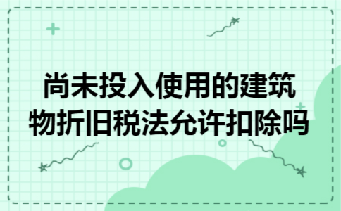 尚未投入使用的建筑物折旧税法允许扣除吗