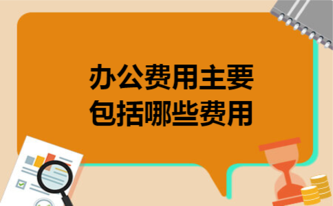 办公费用主要包括哪些费用 办公费用主要包括哪些费用