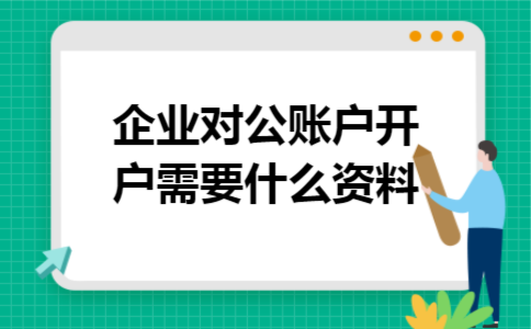 企业对公账户开户需要什么资料 企业对公账户开户需要什么资料