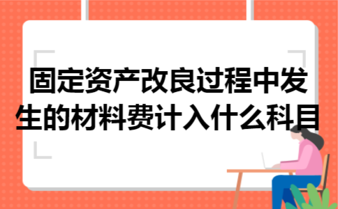 固定资产改良过程中发生的材料费计入什么科目 固定资产改良过程中发生的材料费计入什么科目