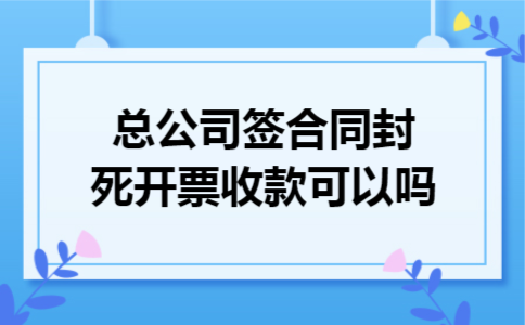 总公司签合同封死开票收款可以吗 总公司签合同封死开票收款可以吗